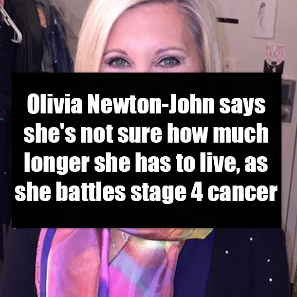 Olivia Newton-John says she's not sure how much longer she has to live, as she battles stage 4 cancer
