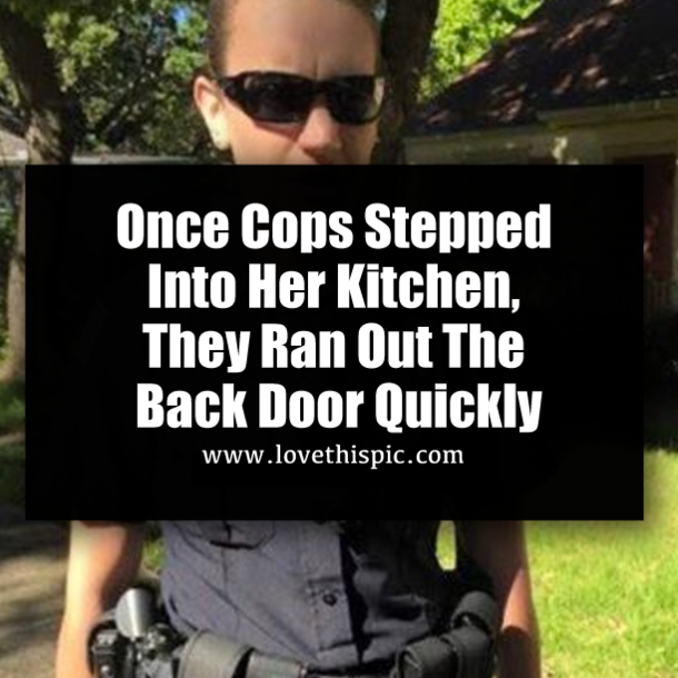Once Cops Stepped Into Her Kitchen, They Ran Out The Back Door Quickly