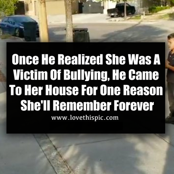 Once He Realized She Was A Victim Of Bullying, He Came To Her House For One Reason She'll Remember Forever