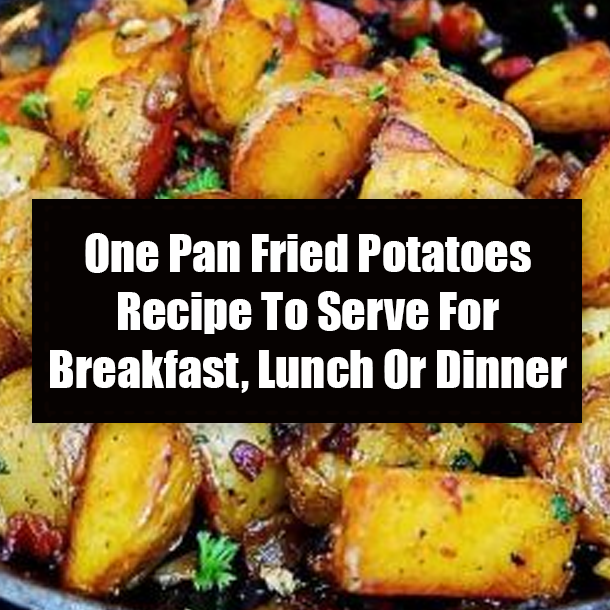 One Pan Fried Potatoes Recipe To Serve For Breakfast, Lunch Or Dinner