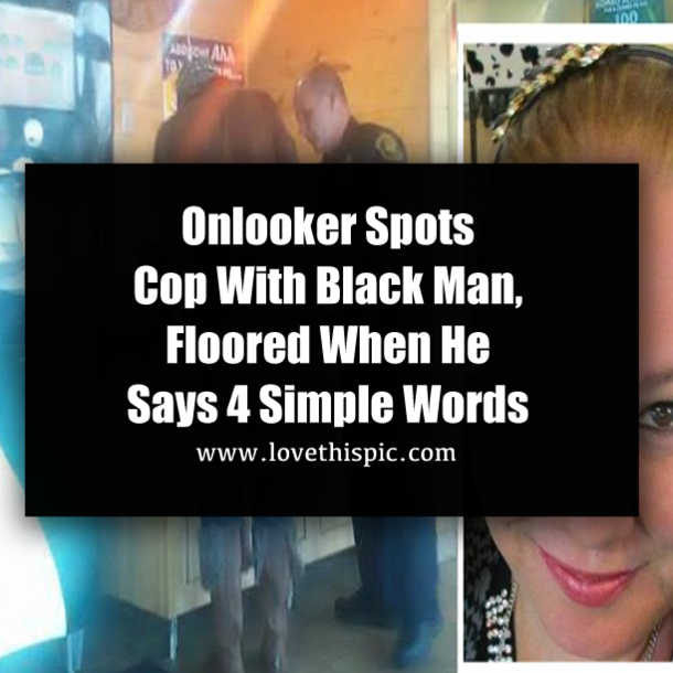 Onlooker Spots Cop With Black Man, Floored When He Says 4 Simple Words