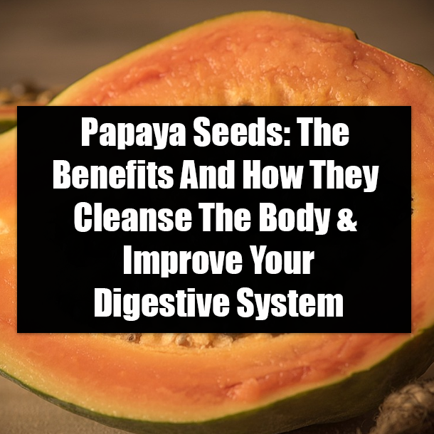 Papaya Seeds: The Benefits And How They Cleanse The Body & Improve Your Digestive System