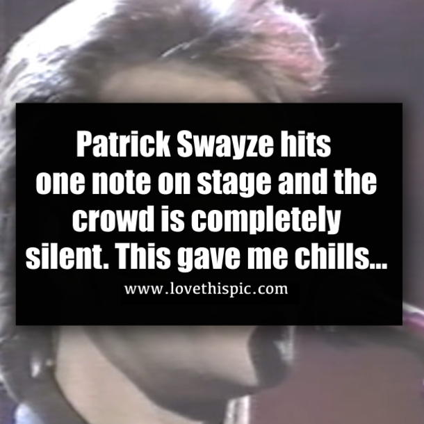Patrick Swayze hits one note on stage and the crowd is completely silent. This gave me chills...