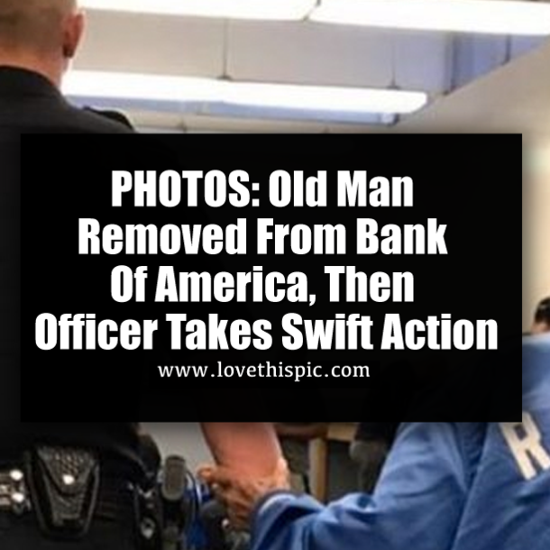 PHOTOS: Old Man Removed From Bank Of America, Then Officer Takes Swift Action
