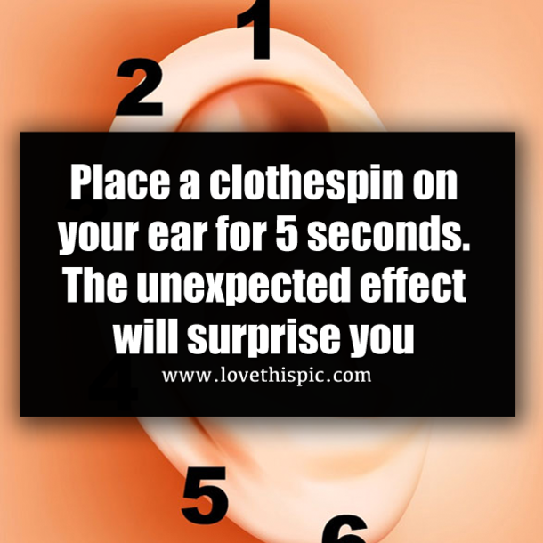 Place a clothespin on your ear for 5 seconds. The unexpected effect will surprise you
