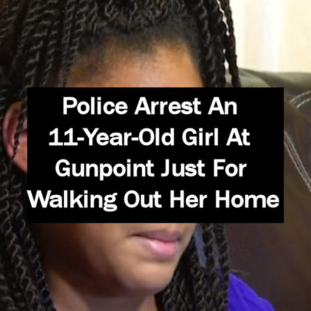Police Arrest An 11-Year-Old Girl At Gunpoint Just For Walking Out Of Her Home