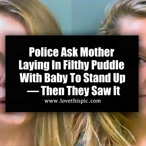 Police Ask Mother Laying In Filthy Puddle With Baby To Stand Up — Then They Saw It