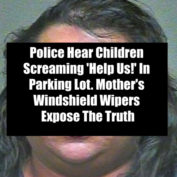 Police Hear Children Screaming 'Help Us!' In Parking Lot. Mother's Windshield Wipers Expose The Truth