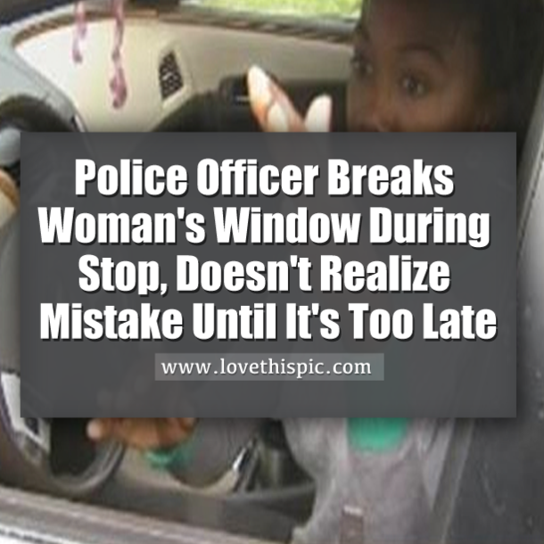 Police Officer Breaks Woman's Window During Stop, Doesn't Realize Mistake Until It's Too Late
