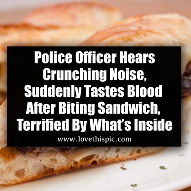 Police Officer Hears Crunching Noise, Suddenly Tastes Blood After Biting Sandwich, Terrified By What’s Inside