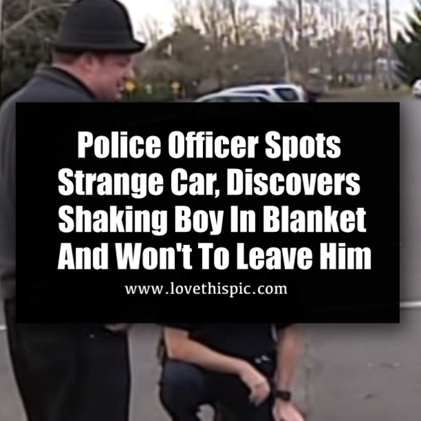 Police Officer Spots Strange Car, Discovers Shaking Boy In Blanket And Won't To Leave Him