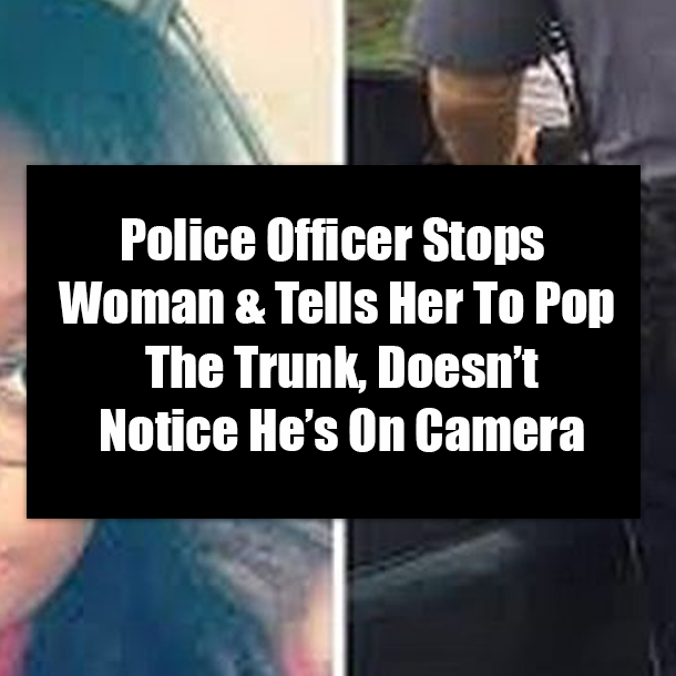 Police Officer Stops Woman & Tells Her To Pop The Trunk, Doesn’t Notice He’s On Camera