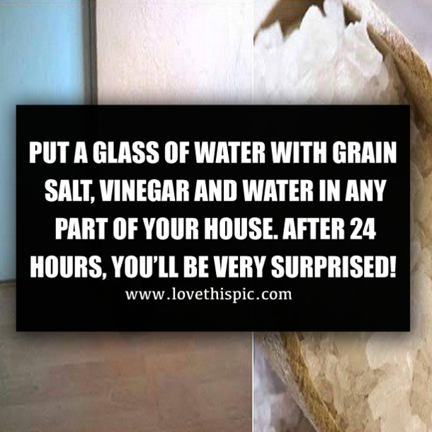 PUT A GLASS OF WATER WITH GRAIN SALT, VINEGAR AND WATER IN ANY PART OF YOUR HOUSE. AFTER 24 HOURS, YOU’LL BE VERY SURPRISED!