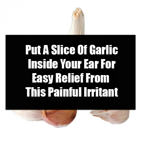 Put A Slice Of Garlic Inside Your Ear For Easy Relief From This Painful Irritant