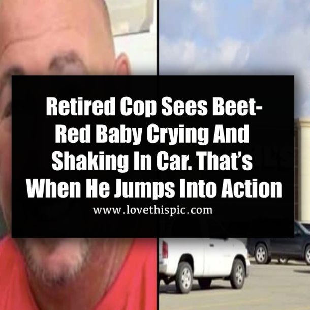 Retired Cop Sees Beet-Red Baby Crying And Shaking In Car. That’s When He Jumps Into Action