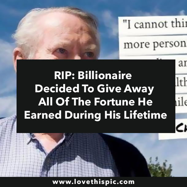 RIP: Billionaire Decided To Give Away All Of The Fortune He Earned During His Lifetime