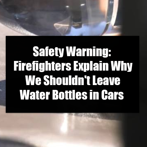Safety Warning: Firefighters Explain Why We Shouldn't Leave Water Bottles in Cars