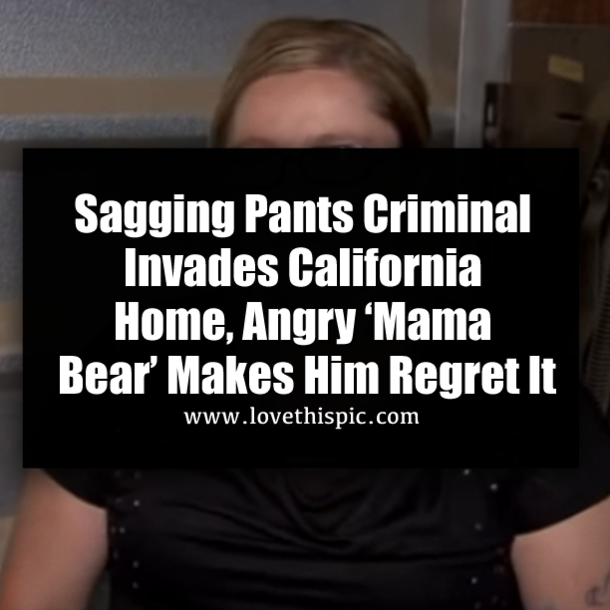 Sagging Pants Criminal Invades California Home, Angry ‘Mama Bear’ Makes Him Regret It