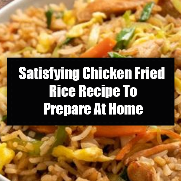 Satisfying Chicken Fried Rice Recipe To Prepare At Home