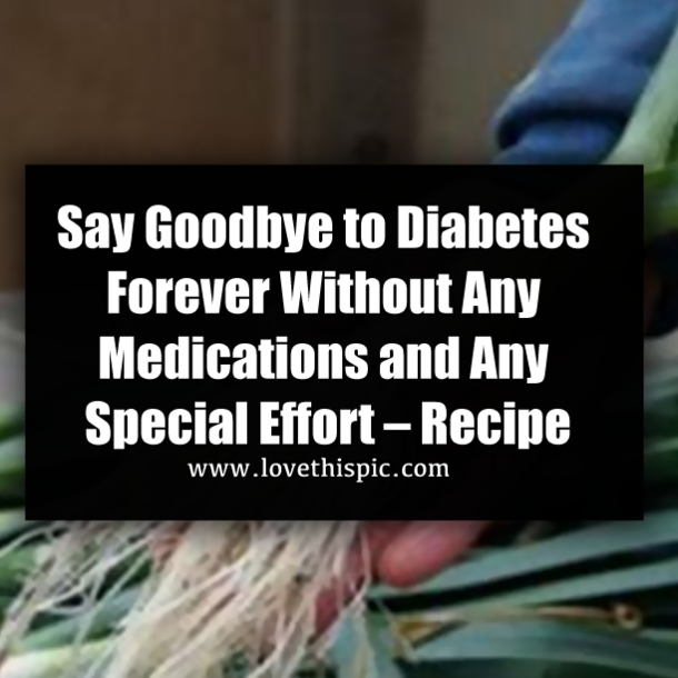 Say Goodbye to Diabetes Forever Without Any Medications and Any Special Effort – Recipe