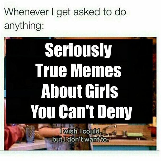 Seriously True Memes About Girls You Can't Deny