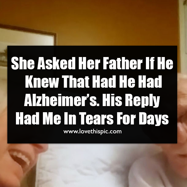 She Asked Her Father If He Knew That Had He Had Alzheimer’s. His Reply Had Me In Tears For Days