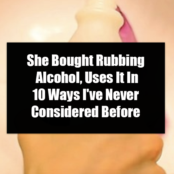 She Bought Rubbing Alcohol, Uses It In 10 Ways I've Never Considered Before