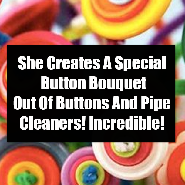 She Creates A Special Button Bouquet Out Of Buttons And Pipe Cleaners! Incredible!