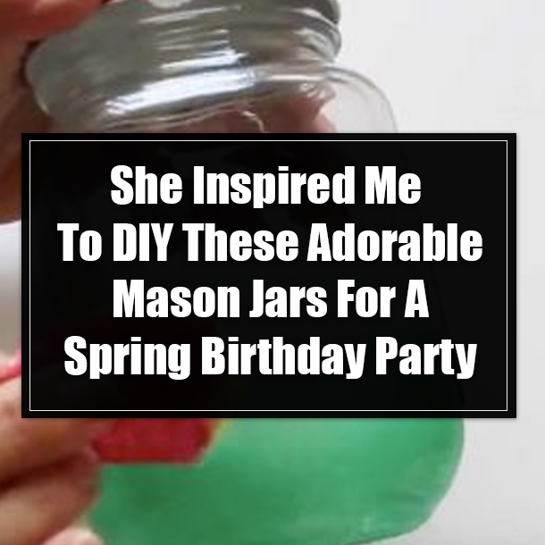 She Inspired Me To DIY These Adorable Mason Jars For A Spring Birthday Party