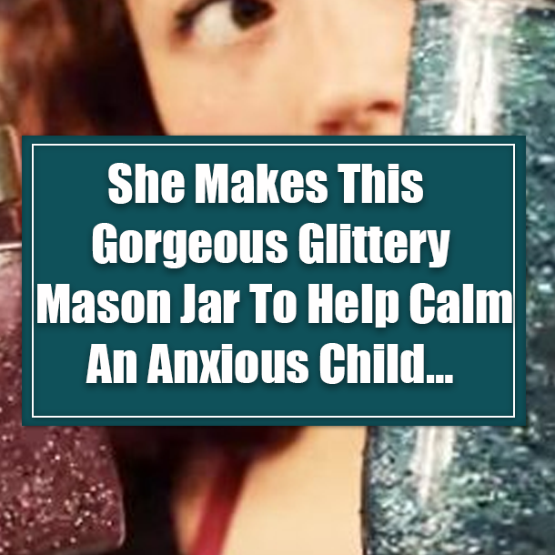 She Makes This Gorgeous Glittery Mason Jar To Help Calm An Anxious Child…