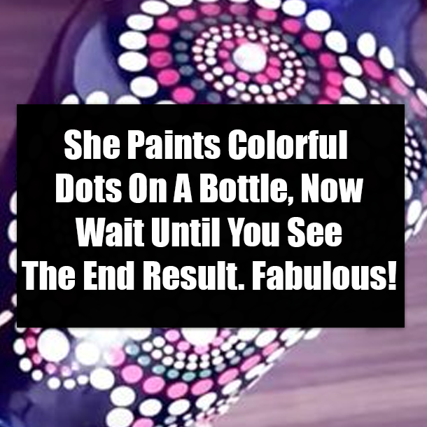 She Paints Colorful Dots On A Bottle, Now Wait Until You See The End Result. Fabulous!