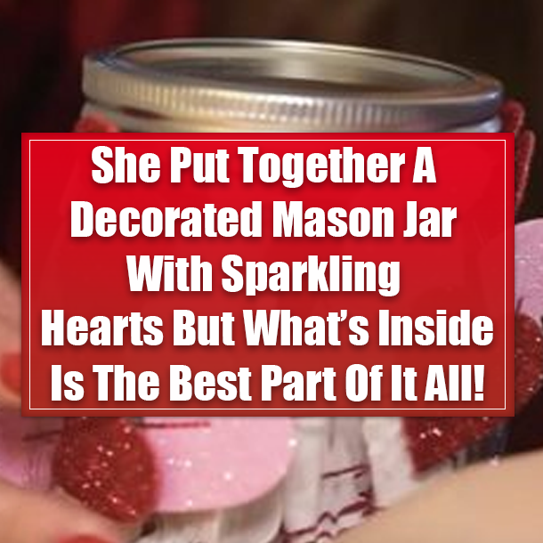 She Put Together A Decorated Mason Jar With Sparkling Hearts But What’s Inside Is The Best Part Of It All!