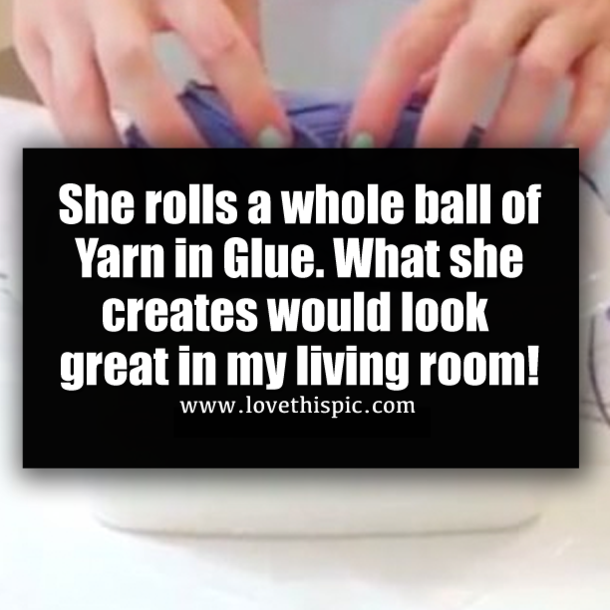 She rolls a whole ball of Yarn in Glue. What she creates would look great in my living room!
