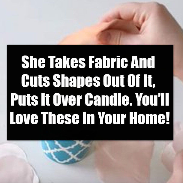 She Takes Fabric And Cuts Shapes Out Of It, Puts It Over Candle. You’ll Love These In Your Home!