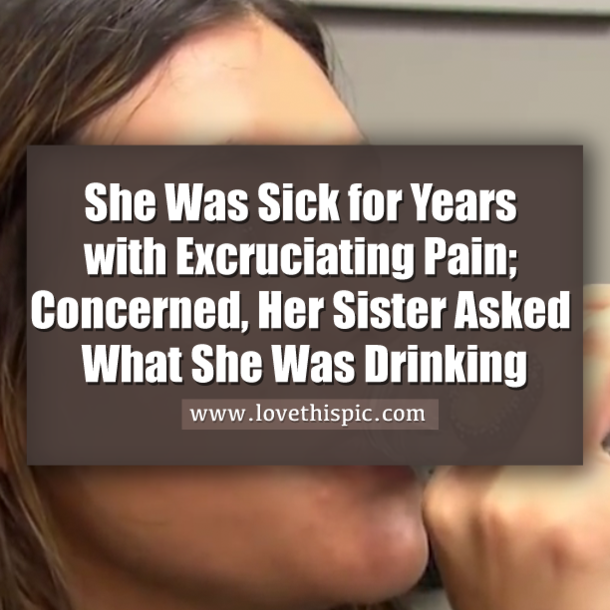 She Was Sick for Years with Excruciating Pain; Concerned, Her Sister Asked What She Was Drinking