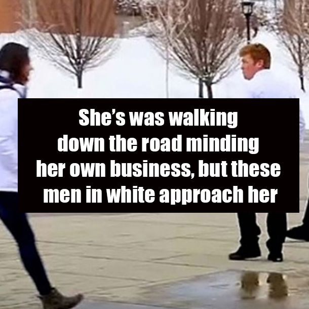 She’s was walking down the road minding her own business, but these men in white approach her