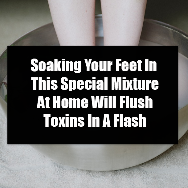 Soaking Your Feet In This Special Mixture At Home Will Flush Toxins In A Flash