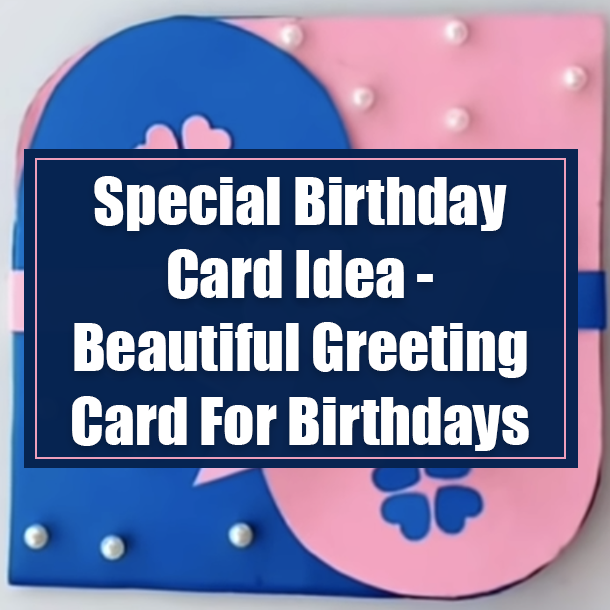Special Birthday Card Idea - Beautiful Greeting Card For Birthdays