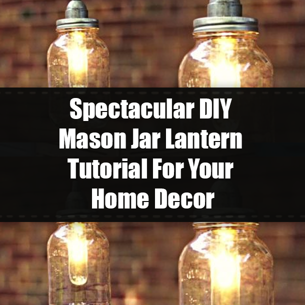 Spectacular DIY Mason Jar Lantern Tutorial For Your Home Decor
