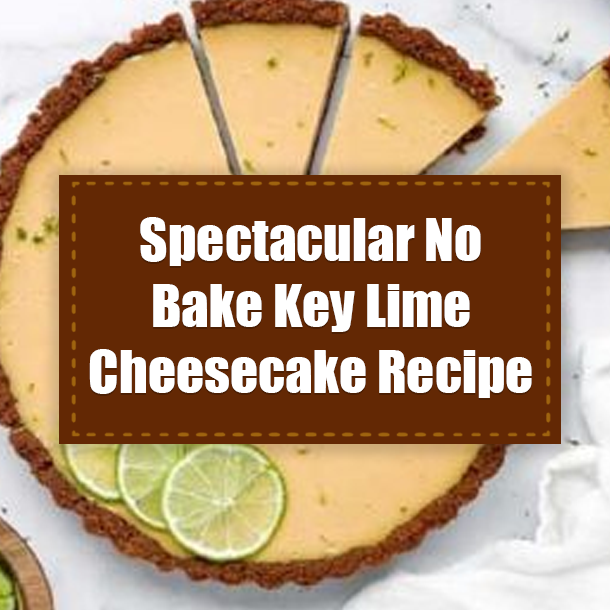 Spectacular No Bake Key Lime Cheesecake Recipe