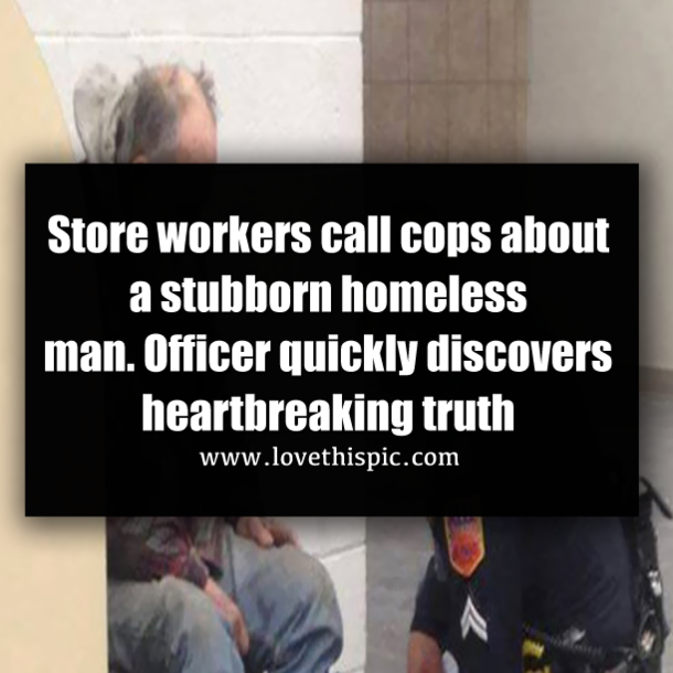 Store workers call cops about a stubborn homeless man. Officer quickly discovers heartbreaking truth