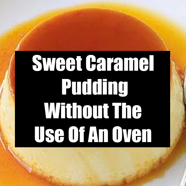 Sweet Caramel Pudding Without The Use Of An Oven