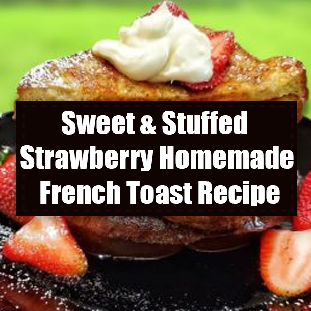 Sweet & Stuffed Strawberry Homemade French Toast Recipe