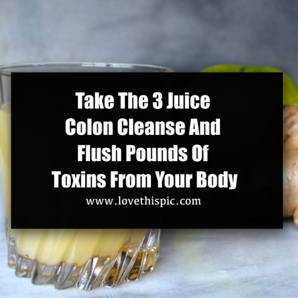 Take The 3 Juice Colon Cleanse And Flush Pounds Of Toxins From Your Body