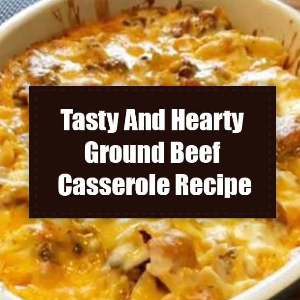 Tasty And Hearty Ground Beef Casserole Recipe