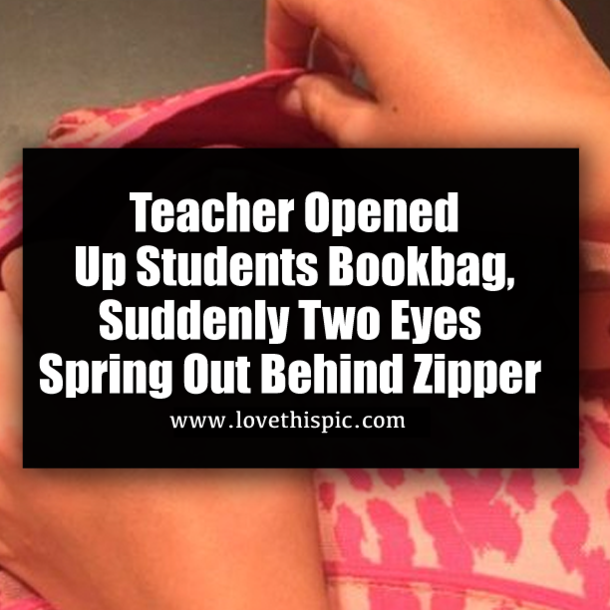 Teacher Opened Up Students Bookbag, Suddenly Two Eyes Spring Out Behind Zipper