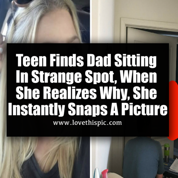 Teen Finds Dad Sitting In Strange Spot, When She Realizes Why, She Instantly Snaps A Picture