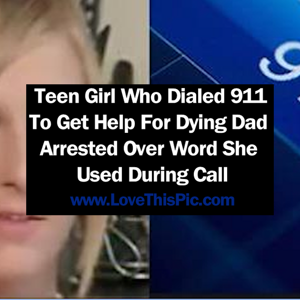 Teen Girl Who Dialed 911 To Get Help For Dying Dad   Arrested Over Word She Used During Call