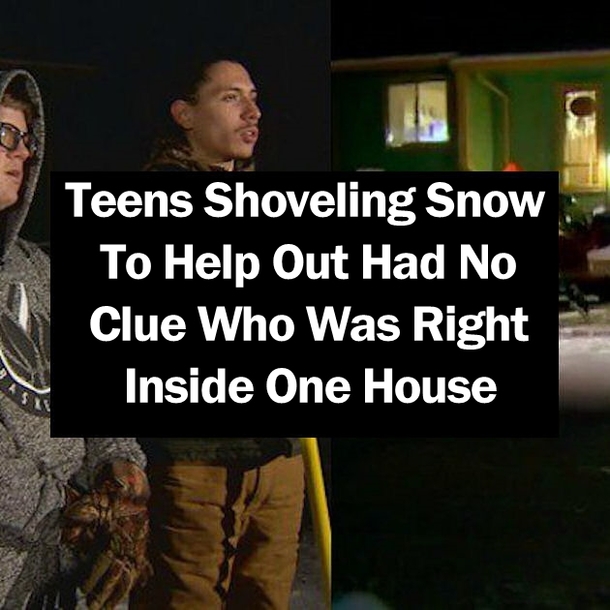 Teens Shoveling Snow To Help Out Had No Clue Who Was Right Inside One House