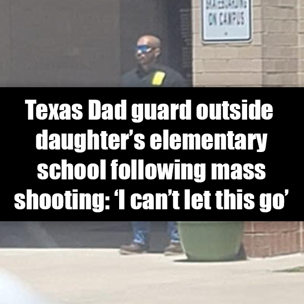 Texas Dad guard outside daughter’s elementary school following mass shooting: ‘I can’t let this go’